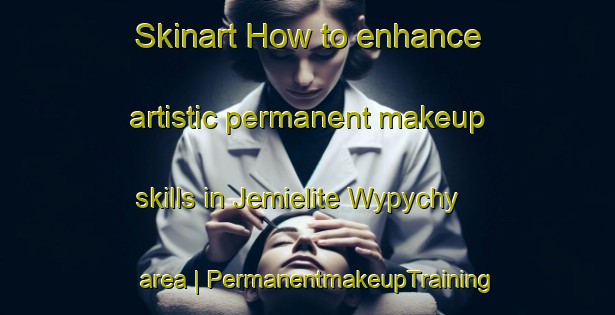 Skinart How to enhance artistic permanent makeup skills in Jemielite Wypychy area | PermanentmakeupTraining | PermanentmakeupClasses | SkinartTraining-Poland